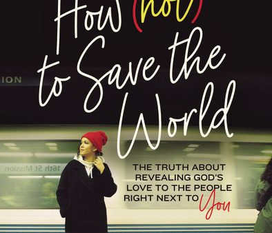 How (Not) to Save the World: The Truth About Revealing God’s Love to the People Right Next to You For Discount