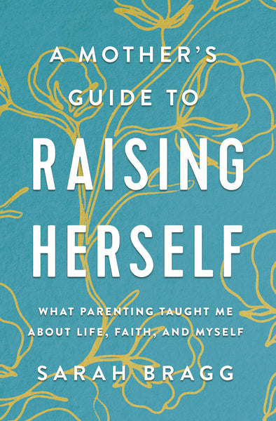 A Mother s Guide to Raising Herself: What Parenting Taught Me About Life, Faith, and Myself Online